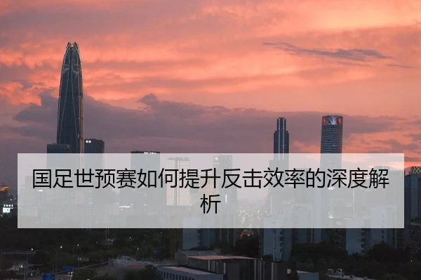 国足世预赛如何提升反击效率的深度解析