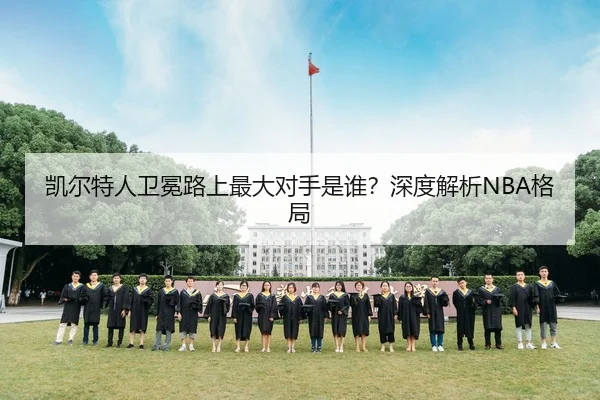 凯尔特人卫冕路上最大对手是谁？深度解析NBA格局
