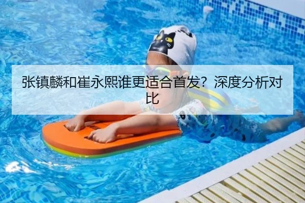 张镇麟和崔永熙谁更适合首发？深度分析对比