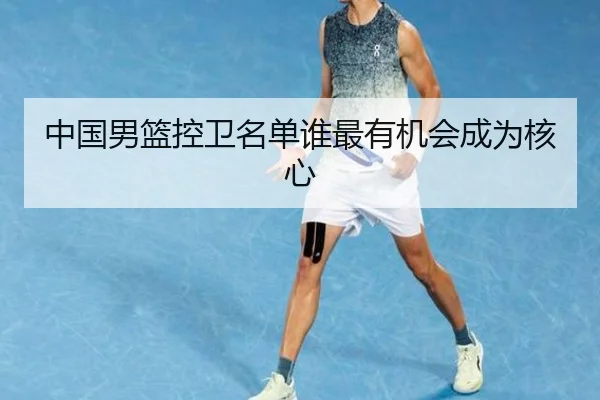 中国男篮控卫名单谁最有机会成为核心